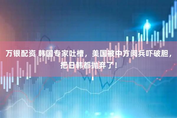 万银配资 韩国专家吐槽，美国被中方阅兵吓破胆，把日韩都抛弃了！