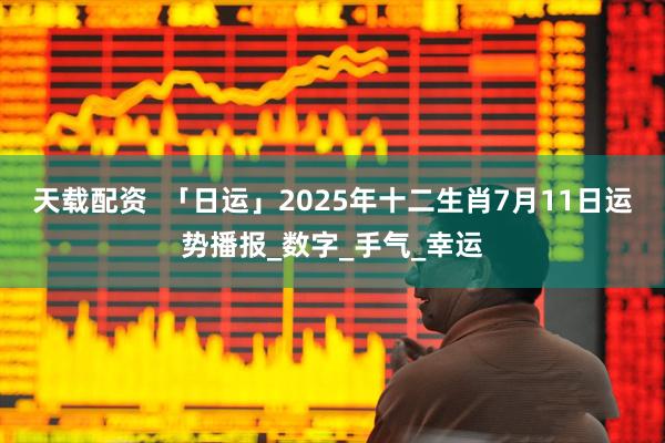 天载配资  「日运」2025年十二生肖7月11日运势播报_数字_手气_幸运