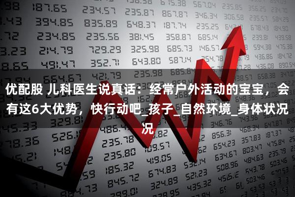 优配股 儿科医生说真话：经常户外活动的宝宝，会有这6大优势，快行动吧_孩子_自然环境_身体状况