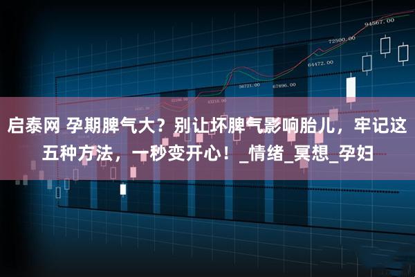 启泰网 孕期脾气大？别让坏脾气影响胎儿，牢记这五种方法，一秒变开心！_情绪_冥想_孕妇