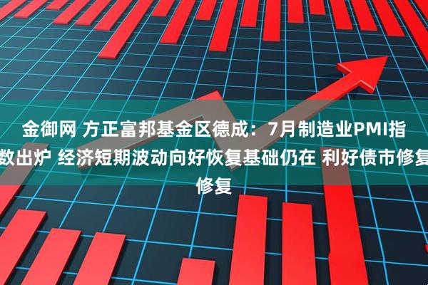 金御网 方正富邦基金区德成：7月制造业PMI指数出炉 经济短期波动向好恢复基础仍在 利好债市修复